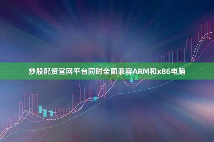 炒股配资官网平台同时全面兼容ARM和x86电脑