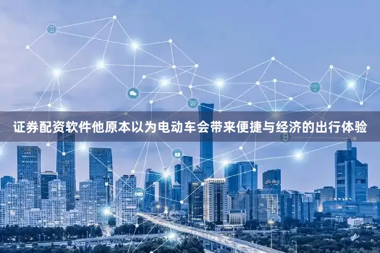 证券配资软件他原本以为电动车会带来便捷与经济的出行体验