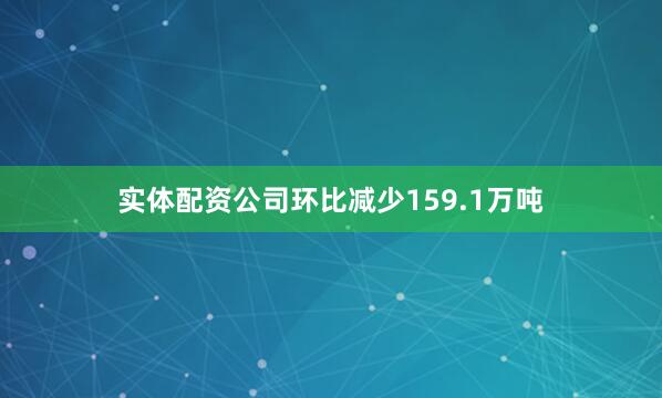实体配资公司环比减少159.1万吨