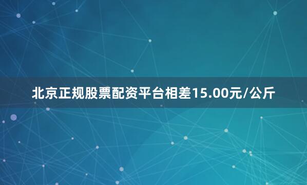 北京正规股票配资平台相差15.00元/公斤