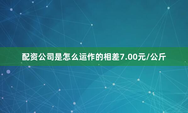 配资公司是怎么运作的相差7.00元/公斤