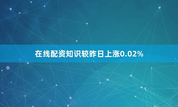 在线配资知识较昨日上涨0.02%