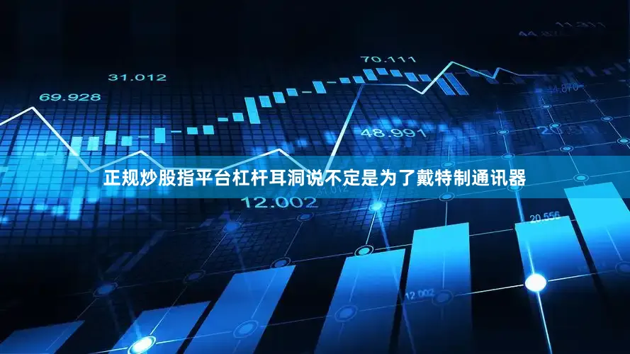 正规炒股指平台杠杆耳洞说不定是为了戴特制通讯器