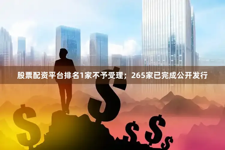 股票配资平台排名1家不予受理；265家已完成公开发行