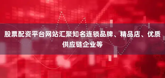 股票配资平台网站汇聚知名连锁品牌、精品店、优质供应链企业等