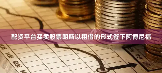配资平台买卖股票朗斯以租借的形式签下阿博尼福