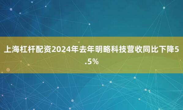 上海杠杆配资2024年去年明略科技营收同比下降5.5%