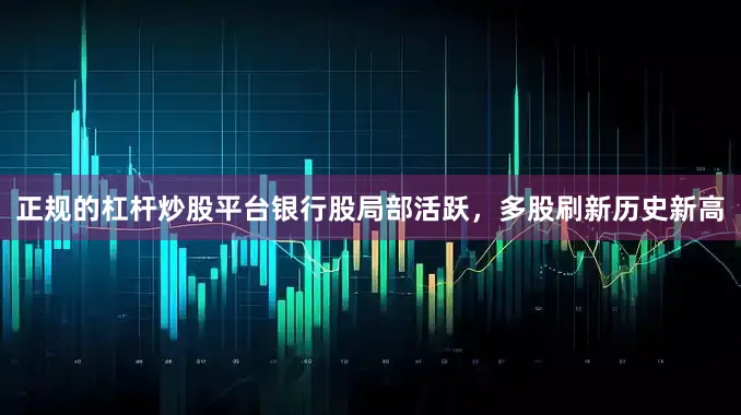 正规的杠杆炒股平台银行股局部活跃，多股刷新历史新高