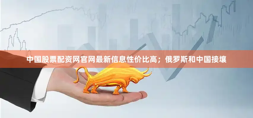 中国股票配资网官网最新信息性价比高；俄罗斯和中国接壤