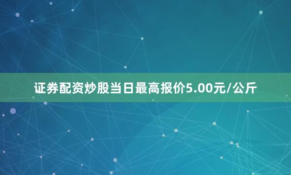 证券配资炒股当日最高报价5.00元/公斤