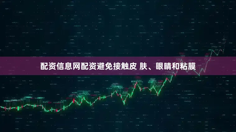 配资信息网配资避免接触皮 肤、眼睛和粘膜