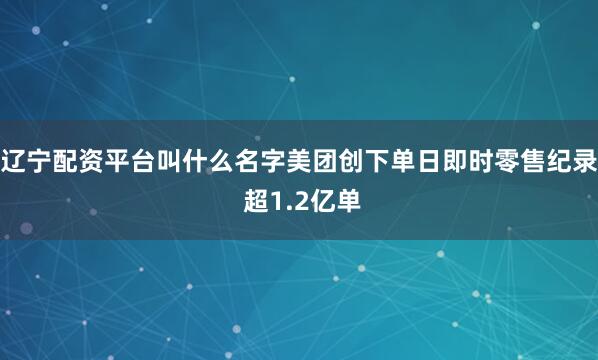 辽宁配资平台叫什么名字美团创下单日即时零售纪录 超1.2亿单