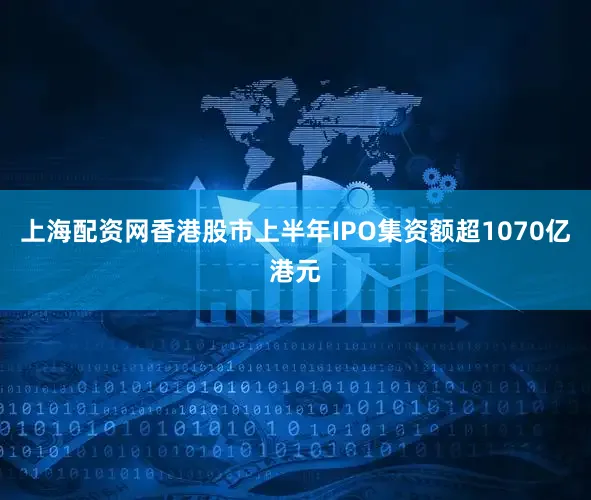 上海配资网香港股市上半年IPO集资额超1070亿港元