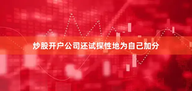 炒股开户公司还试探性地为自己加分
