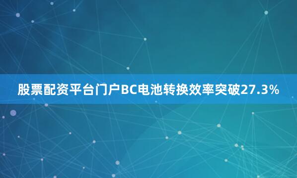 股票配资平台门户BC电池转换效率突破27.3%