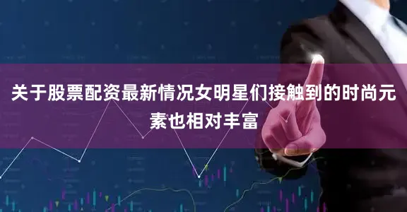 关于股票配资最新情况女明星们接触到的时尚元素也相对丰富