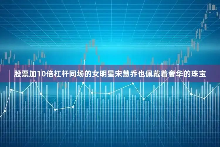 股票加10倍杠杆同场的女明星宋慧乔也佩戴着奢华的珠宝