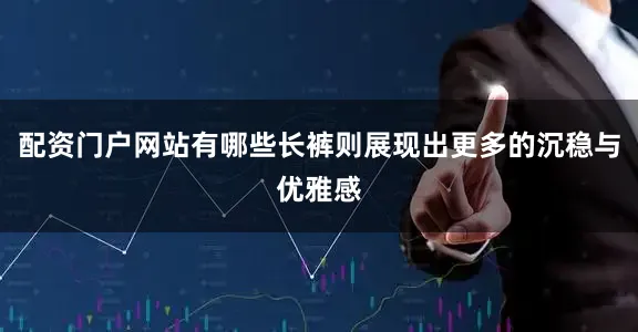 配资门户网站有哪些长裤则展现出更多的沉稳与优雅感