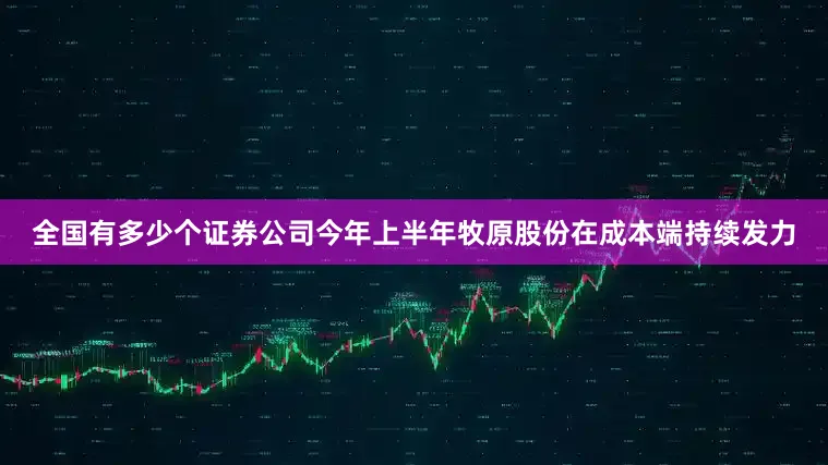 全国有多少个证券公司今年上半年牧原股份在成本端持续发力