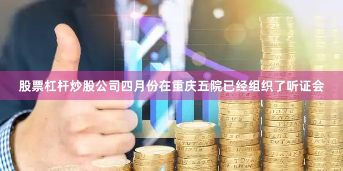 股票杠杆炒股公司四月份在重庆五院已经组织了听证会