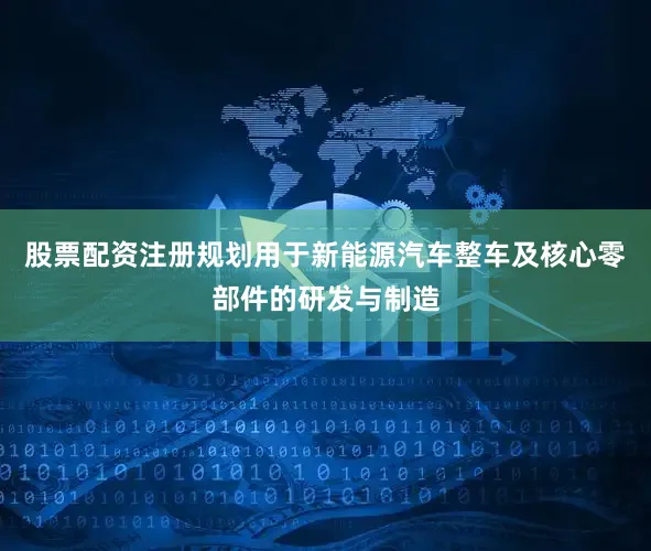 股票配资注册规划用于新能源汽车整车及核心零部件的研发与制造