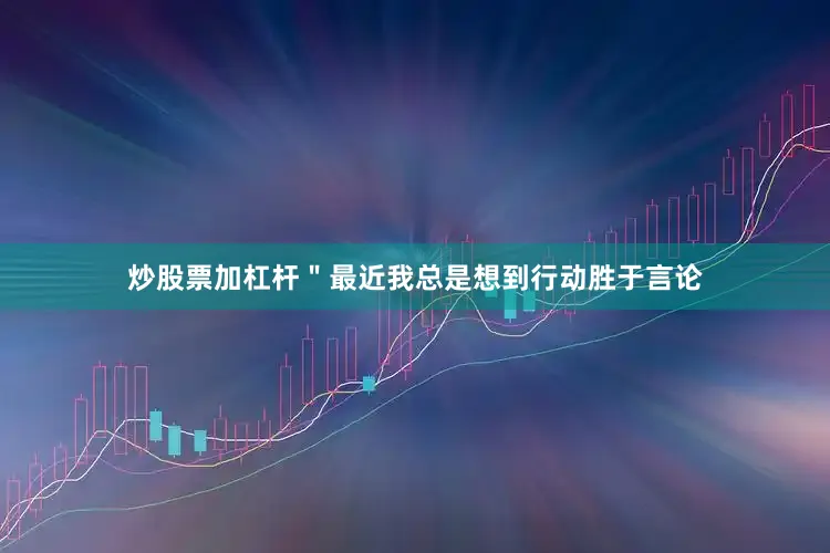 炒股票加杠杆＂最近我总是想到行动胜于言论