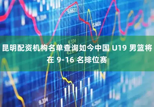 昆明配资机构名单查询如今中国 U19 男篮将在 9-16 名排位赛