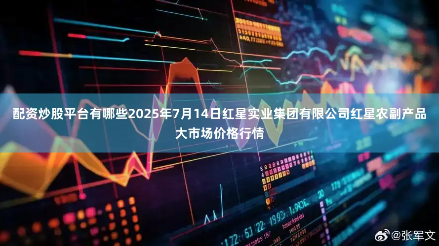 配资炒股平台有哪些2025年7月14日红星实业集团有限公司红星农副产品大市场价格行情