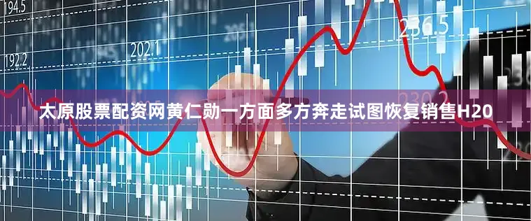 太原股票配资网　　黄仁勋一方面多方奔走试图恢复销售H20