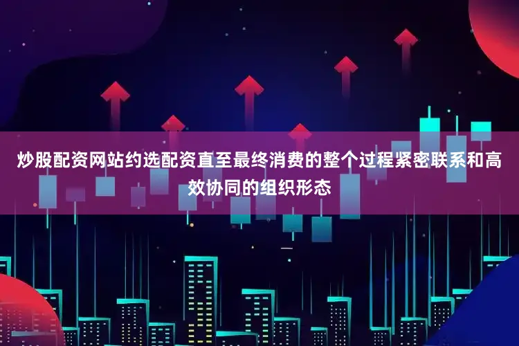 炒股配资网站约选配资直至最终消费的整个过程紧密联系和高效协同的组织形态