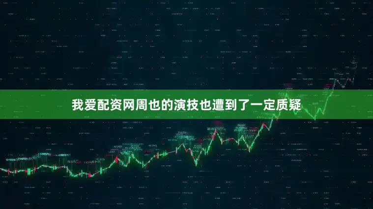 我爱配资网周也的演技也遭到了一定质疑