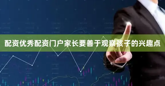 配资优秀配资门户家长要善于观察孩子的兴趣点