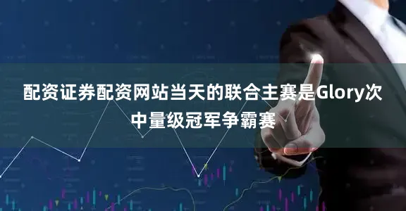配资证券配资网站　　当天的联合主赛是Glory次中量级冠军争霸赛