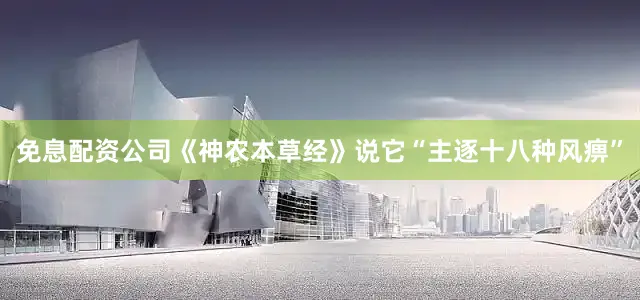 免息配资公司《神农本草经》说它“主逐十八种风痹”