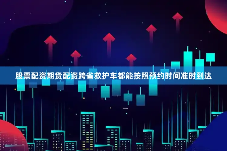 股票配资期货配资跨省救护车都能按照预约时间准时到达