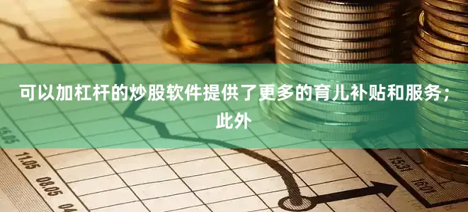 可以加杠杆的炒股软件提供了更多的育儿补贴和服务；此外