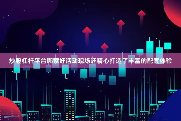 炒股杠杆平台哪家好活动现场还精心打造了丰富的配套体验