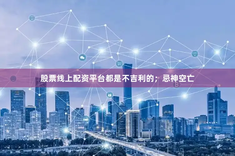 股票线上配资平台都是不吉利的；忌神空亡