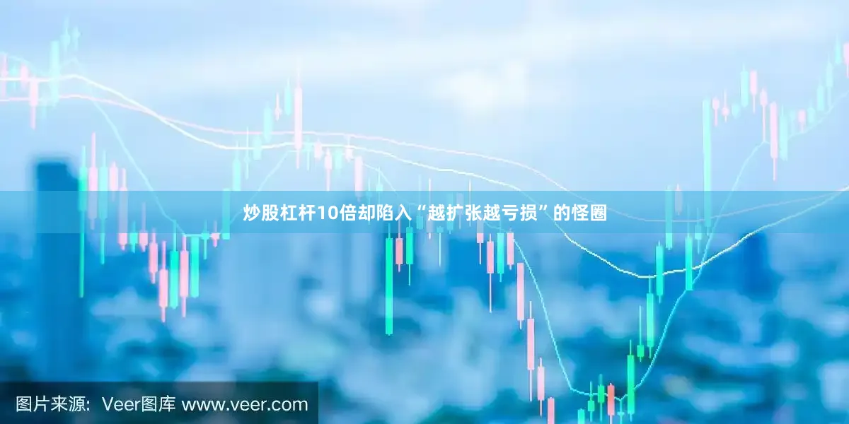 炒股杠杆10倍却陷入“越扩张越亏损”的怪圈