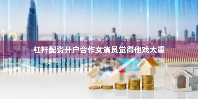 杠杆配资开户合作女演员觉得他戏太重