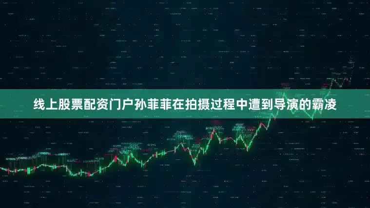 线上股票配资门户孙菲菲在拍摄过程中遭到导演的霸凌
