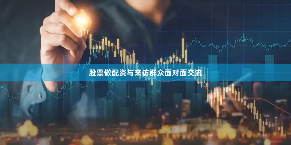 股票做配资与来访群众面对面交流