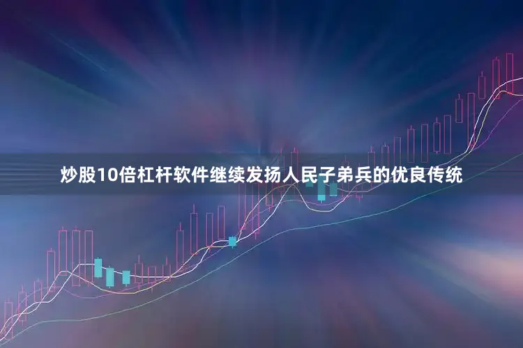 炒股10倍杠杆软件继续发扬人民子弟兵的优良传统