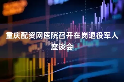 重庆配资网医院召开在岗退役军人座谈会