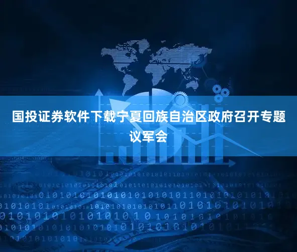 国投证券软件下载宁夏回族自治区政府召开专题议军会