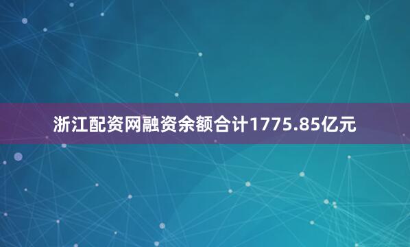 浙江配资网融资余额合计1775.85亿元