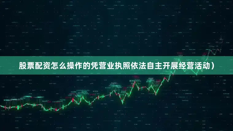 股票配资怎么操作的凭营业执照依法自主开展经营活动）