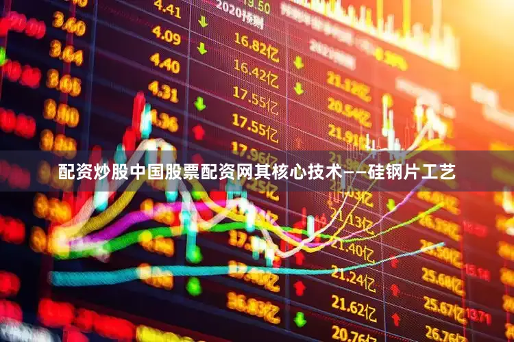 配资炒股中国股票配资网其核心技术——硅钢片工艺