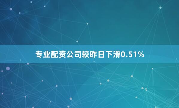 专业配资公司较昨日下滑0.51%