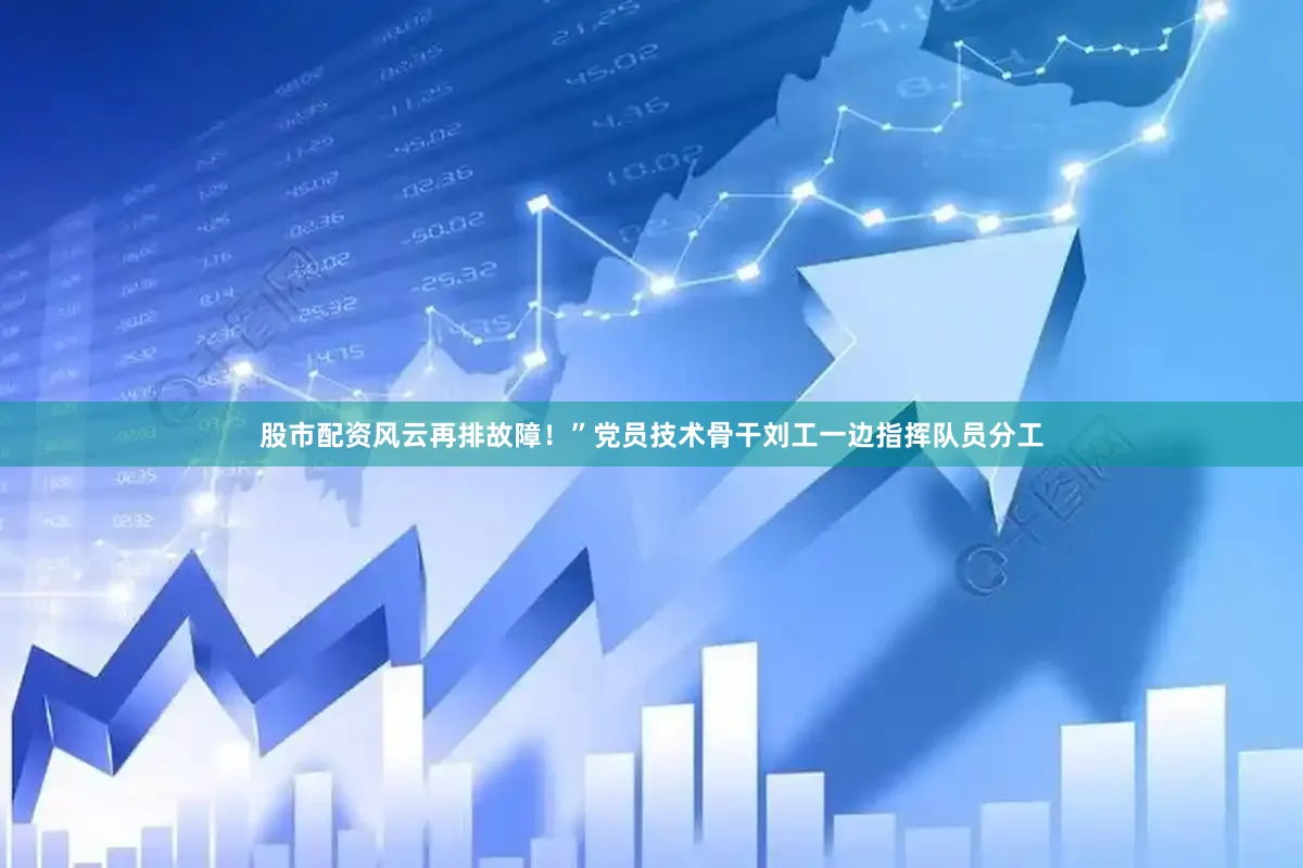 股市配资风云再排故障！”党员技术骨干刘工一边指挥队员分工